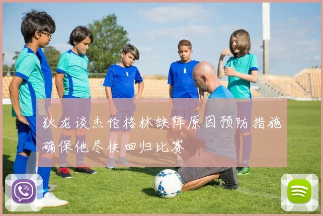 狄龙谈杰伦格林缺阵原因预防措施确保他尽快回归比赛