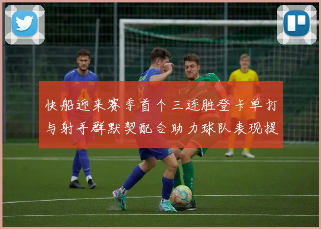 快船迎来赛季首个三连胜登卡单打与射手群默契配合助力球队表现提升