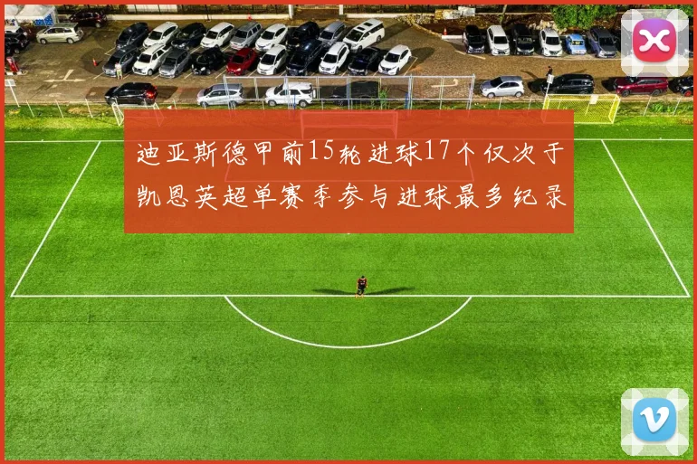 迪亚斯德甲前15轮进球17个仅次于凯恩英超单赛季参与进球最多纪录为18个