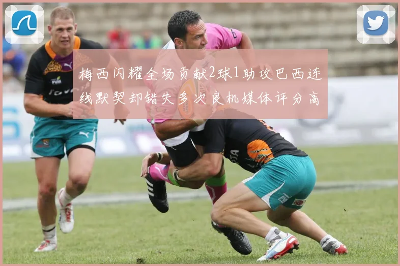 梅西闪耀全场贡献2球1助攻巴西连线默契却错失多次良机媒体评分高达96
