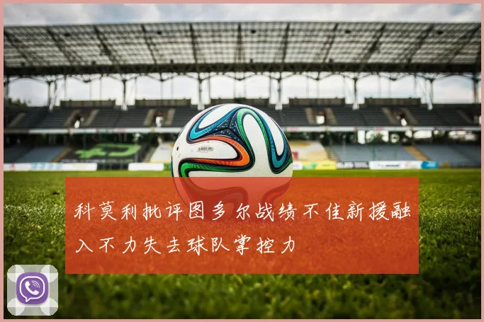 科莫利批评图多尔战绩不佳新援融入不力失去球队掌控力