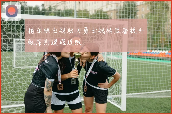 梅尔顿出战助力勇士战绩显著提升缺席则遭遇连败