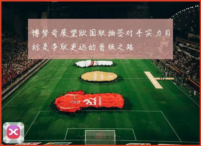 博努奇展望欧国联抽签对手实力目标是争取更远的晋级之路