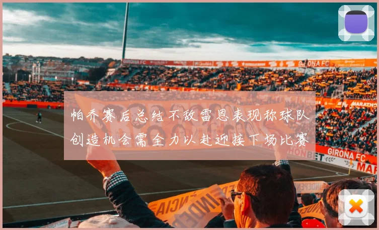 帕乔赛后总结不敌雷恩表现称球队创造机会需全力以赴迎接下场比赛
