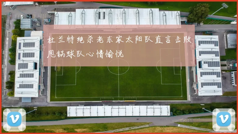 杜兰特绝杀老东家太阳队直言击败甩锅球队心情愉悦