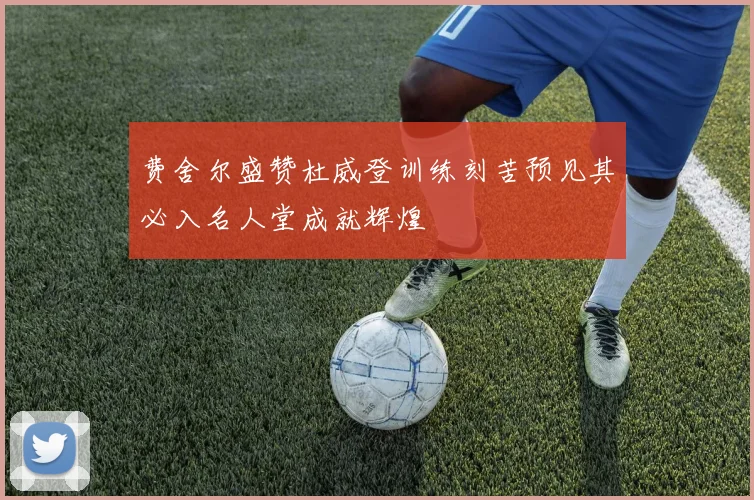 费舍尔盛赞杜威登训练刻苦预见其必入名人堂成就辉煌