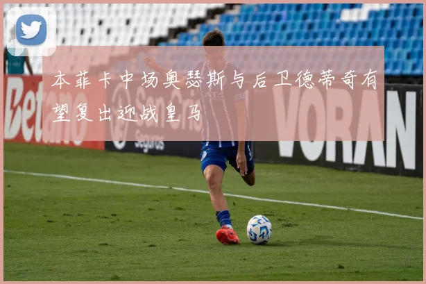 本菲卡中场奥瑟斯与后卫德蒂奇有望复出迎战皇马