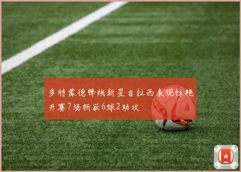 多特蒙德锋线新星吉拉西表现惊艳开赛7场斩获6球2助攻
