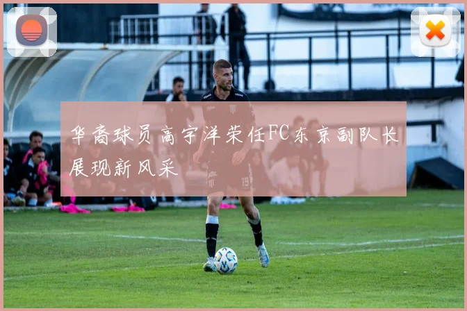 华裔球员高宇洋荣任FC东京副队长展现新风采