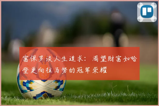 富保罗谈人生追求：渴望财富如哈登更向往马努的冠军荣耀