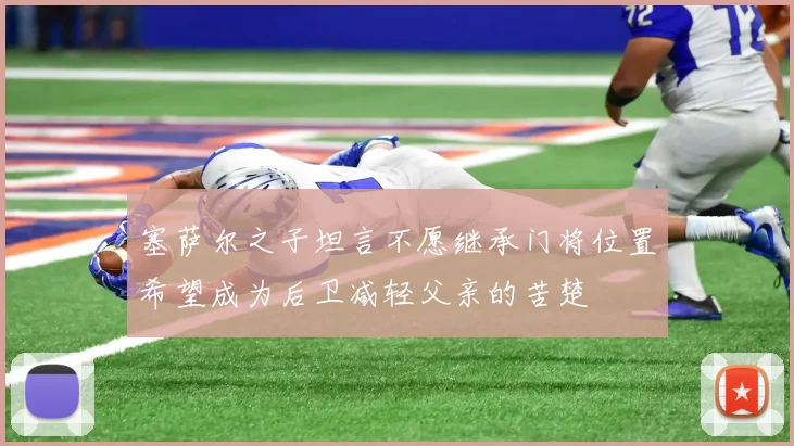 塞萨尔之子坦言不愿继承门将位置希望成为后卫减轻父亲的苦楚