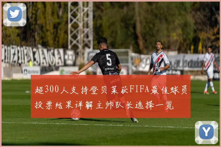 超300人支持登贝莱获FIFA最佳球员投票结果详解主帅队长选择一览