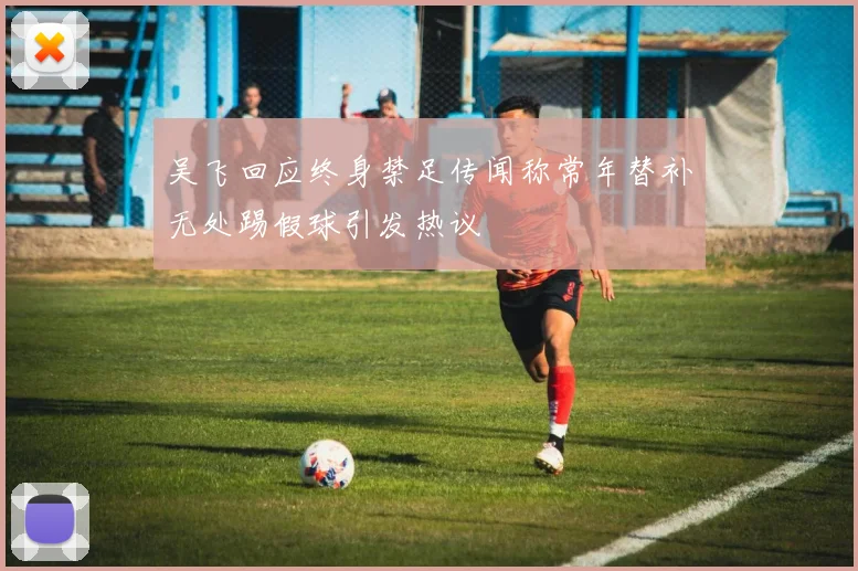 吴飞回应终身禁足传闻称常年替补无处踢假球引发热议