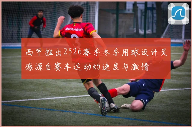 西甲推出2526赛季冬季用球设计灵感源自赛车运动的速度与激情