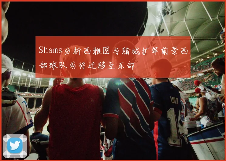 Shams分析西雅图与赌城扩军前景西部球队或将迁移至东部