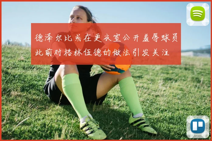 德泽尔比或在更衣室公开羞辱球员此前对格林伍德的做法引发关注