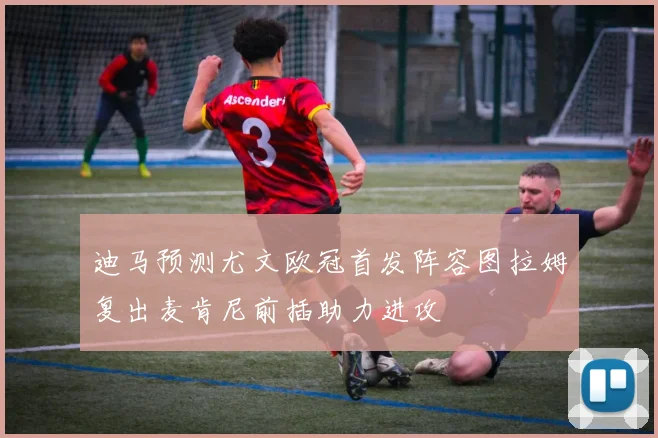 迪马预测尤文欧冠首发阵容图拉姆复出麦肯尼前插助力进攻