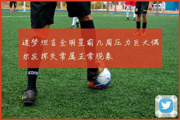 追梦坦言全明星前几周压力巨大偶尔发挥失常属正常现象