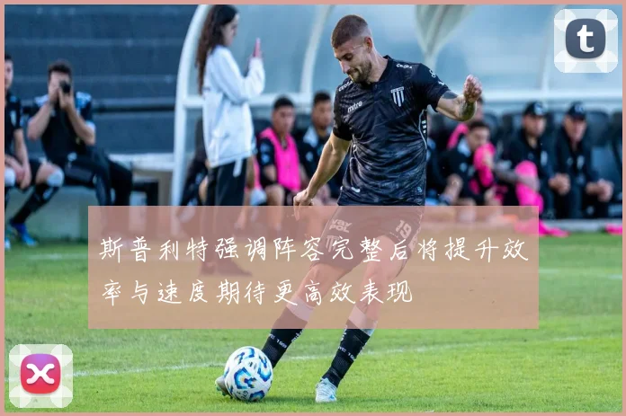 斯普利特强调阵容完整后将提升效率与速度期待更高效表现