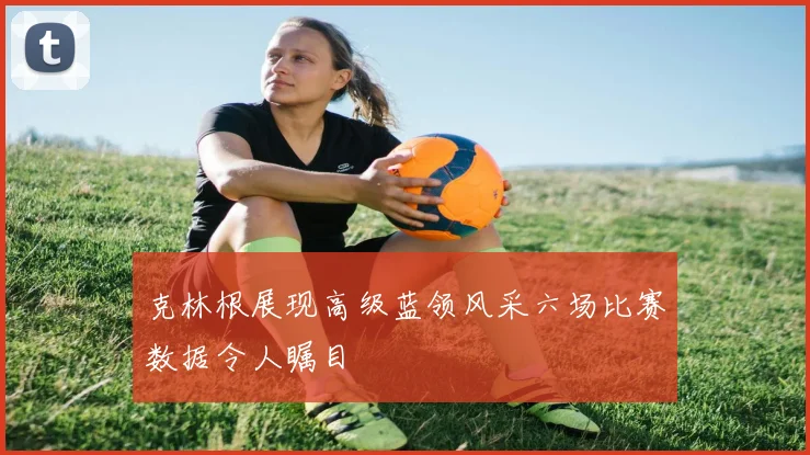 克林根展现高级蓝领风采六场比赛数据令人瞩目