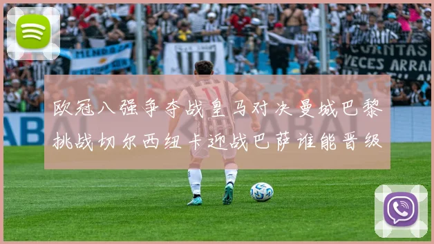 欧冠八强争夺战皇马对决曼城巴黎挑战切尔西纽卡迎战巴萨谁能晋级