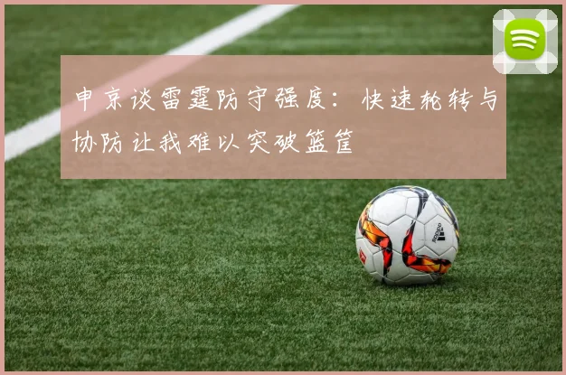 申京谈雷霆防守强度：快速轮转与协防让我难以突破篮筐