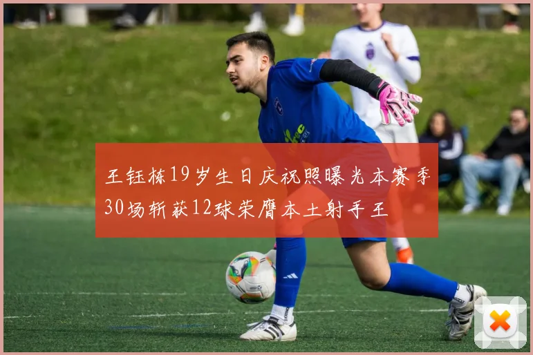 王钰栋19岁生日庆祝照曝光本赛季30场斩获12球荣膺本土射手王