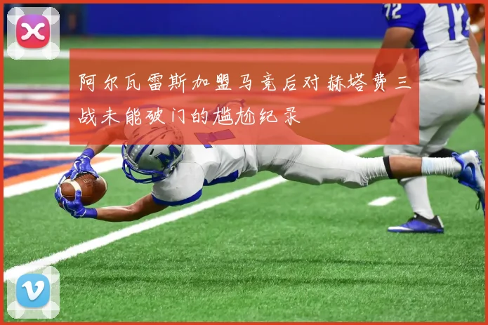 阿尔瓦雷斯加盟马竞后对赫塔费三战未能破门的尴尬纪录