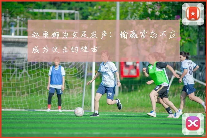 赵丽娜为女足发声：输赢常态不应成为攻击的理由