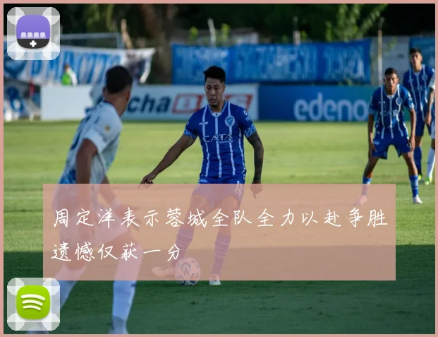 周定洋表示蓉城全队全力以赴争胜遗憾仅获一分