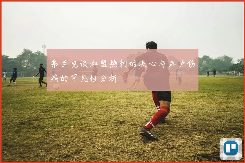 弗兰克谈加盟热刺的决心与库卢伤病的罕见性分析