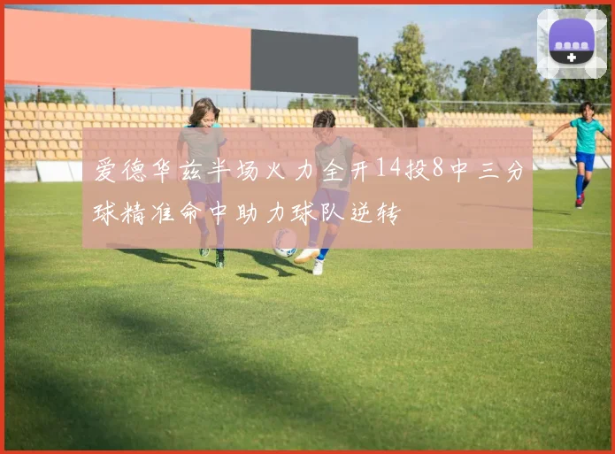 爱德华兹半场火力全开14投8中三分球精准命中助力球队逆转