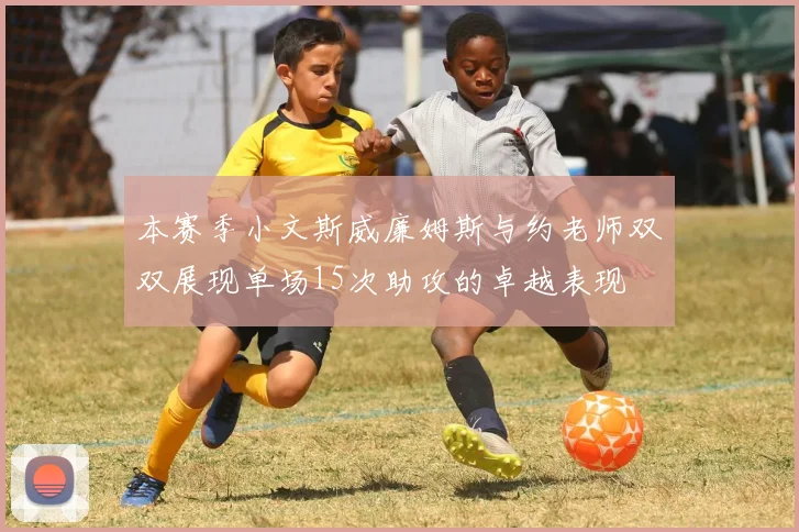 本赛季小文斯威廉姆斯与约老师双双展现单场15次助攻的卓越表现