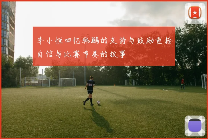 李小恒回忆韩鹏的支持与鼓励重拾自信与比赛节奏的故事