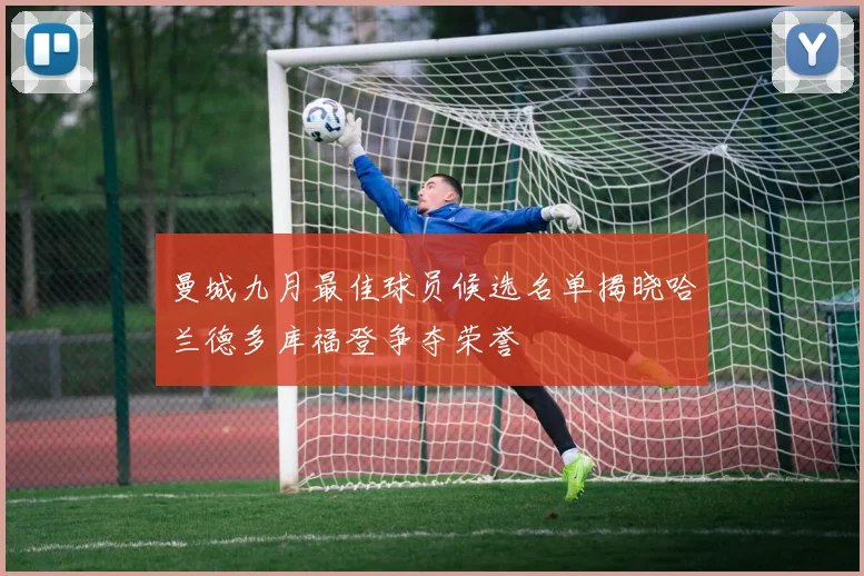 曼城九月最佳球员候选名单揭晓哈兰德多库福登争夺荣誉