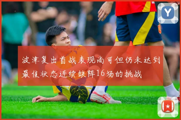 波津复出首战表现尚可但仍未达到最佳状态连续缺阵16场的挑战