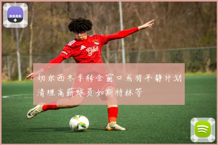 切尔西冬季转会窗口或将平静计划清理高薪球员如斯特林等
