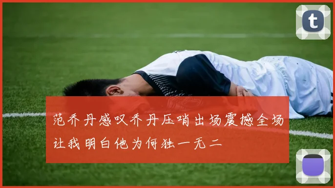 范乔丹感叹乔丹压哨出场震撼全场让我明白他为何独一无二