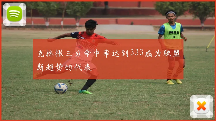 克林根三分命中率达到333成为联盟新趋势的代表