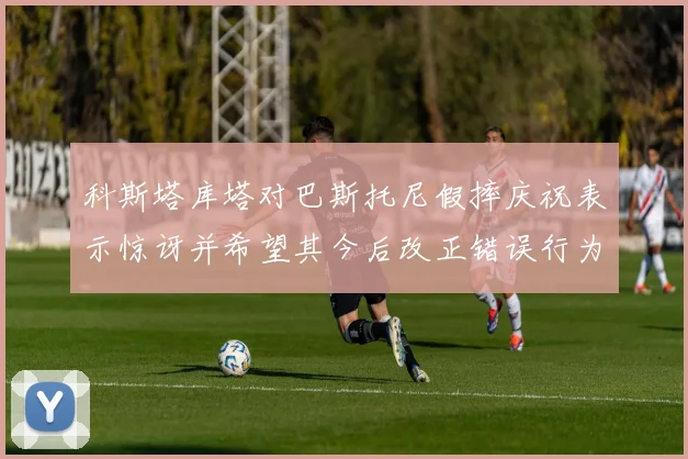 科斯塔库塔对巴斯托尼假摔庆祝表示惊讶并希望其今后改正错误行为