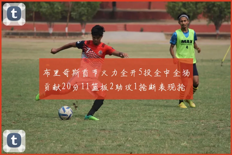 布里奇斯首节火力全开5投全中全场贡献20分11篮板2助攻1抢断表现抢眼