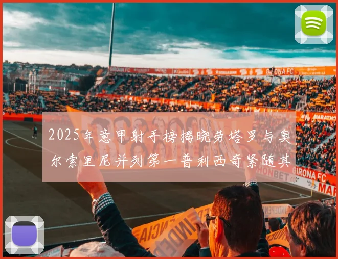 2025年意甲射手榜揭晓劳塔罗与奥尔索里尼并列第一普利西奇紧随其后