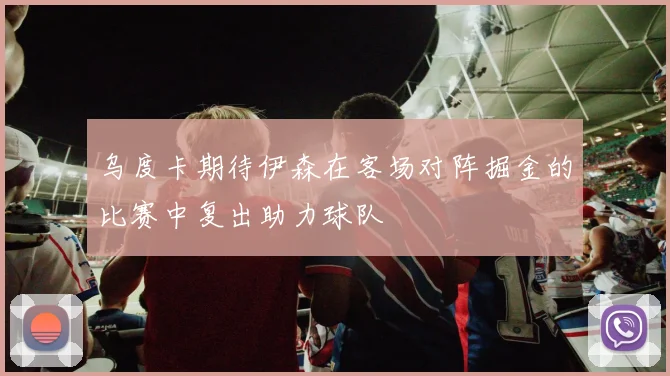 乌度卡期待伊森在客场对阵掘金的比赛中复出助力球队