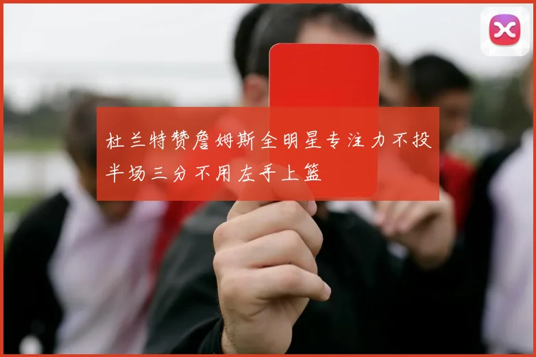 杜兰特赞詹姆斯全明星专注力不投半场三分不用左手上篮