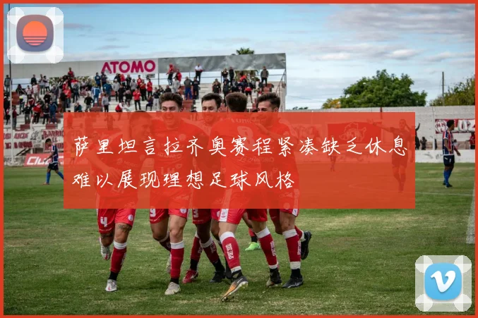 萨里坦言拉齐奥赛程紧凑缺乏休息难以展现理想足球风格