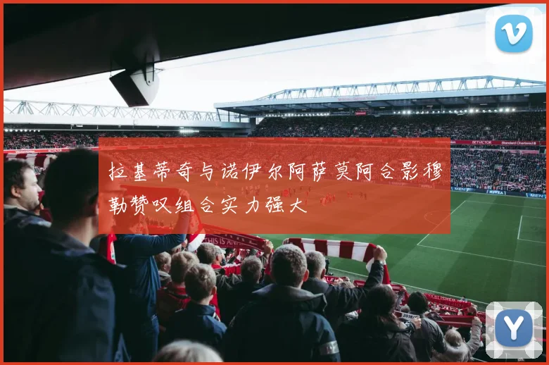 拉基蒂奇与诺伊尔阿萨莫阿合影穆勒赞叹组合实力强大