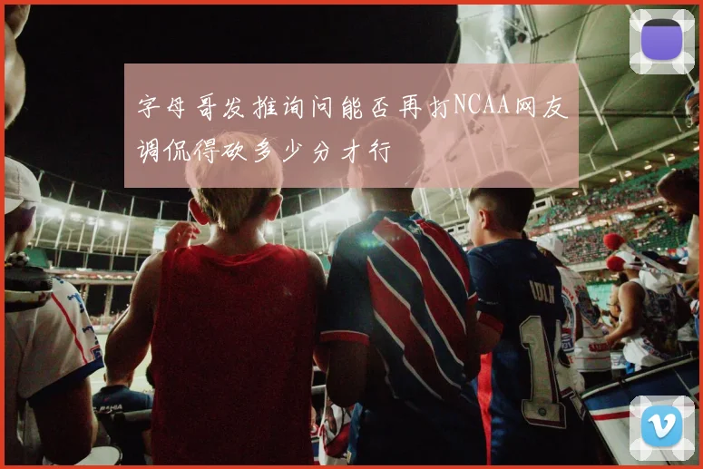 字母哥发推询问能否再打NCAA网友调侃得砍多少分才行
