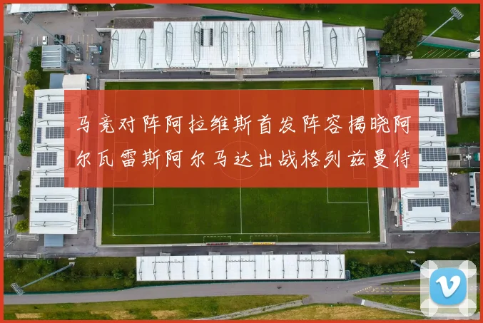 马竞对阵阿拉维斯首发阵容揭晓阿尔瓦雷斯阿尔马达出战格列兹曼待命