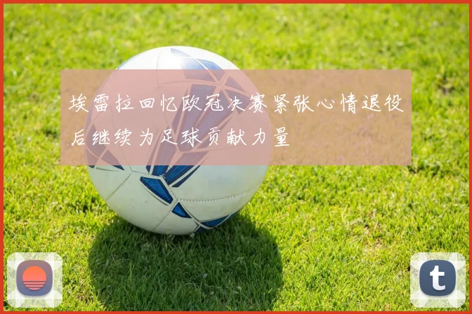 埃雷拉回忆欧冠决赛紧张心情退役后继续为足球贡献力量