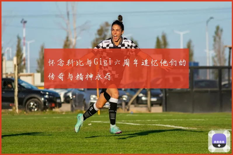怀念科比与Gigi六周年追忆他们的传奇与精神永存